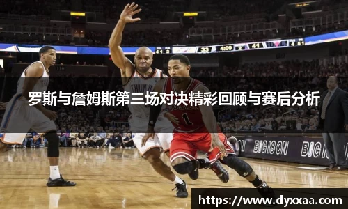 罗斯与詹姆斯第三场对决精彩回顾与赛后分析