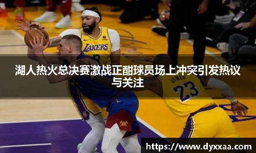 湖人热火总决赛激战正酣球员场上冲突引发热议与关注