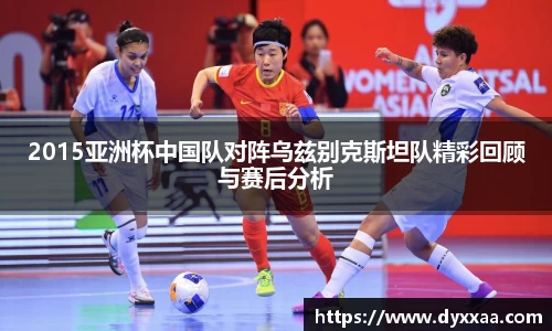2015亚洲杯中国队对阵乌兹别克斯坦队精彩回顾与赛后分析