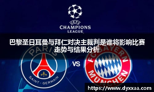 巴黎圣日耳曼与拜仁对决主裁判是谁将影响比赛走势与结果分析